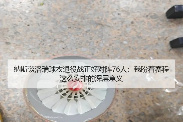 纳斯谈洛瑞球衣退役战正好对阵76人：我盼着赛程这么安排的深层意义